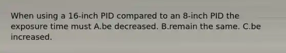 When using a 16-inch PID compared to an 8-inch PID the exposure time must A.be decreased. B.remain the same. C.be increased.