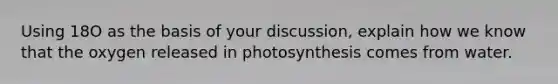 Using 18O as the basis of your discussion, explain how we know that the oxygen released in photosynthesis comes from water.