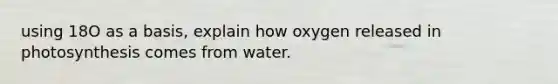 using 18O as a basis, explain how oxygen released in photosynthesis comes from water.