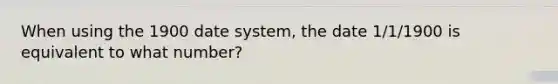 When using the 1900 date system, the date 1/1/1900 is equivalent to what number?