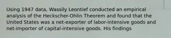 Using 1947 data, Wassily Leontief conducted an empirical analysis of the Heckscher-Ohlin Theorem and found that the United States was a net-exporter of labor-intensive goods and net-importer of capital-intensive goods. His findings