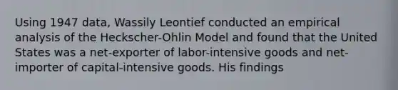 Using 1947 data, Wassily Leontief conducted an empirical analysis of the Heckscher-Ohlin Model and found that the United States was a net-exporter of labor-intensive goods and net-importer of capital-intensive goods. His findings