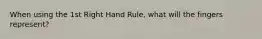 When using the 1st Right Hand Rule, what will the fingers represent?