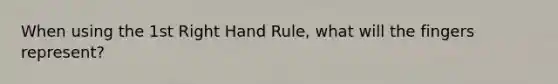 When using the 1st Right Hand Rule, what will the fingers represent?