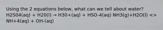 Using the 2 equations below, what can we tell about water? H2S04(aq) + H20(l) → H30+(aq) + HSO-4(aq) NH3(g)+H2O(l) <> NH+4(aq) + OH-(aq)