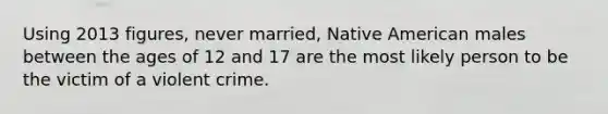 Using 2013 figures, never married, Native American males between the ages of 12 and 17 are the most likely person to be the victim of a violent crime.