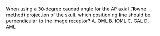 When using a 30-degree caudad angle for the AP axial (Towne method) projection of the skull, which positioning line should be perpendicular to the image receptor? A. OML B. IOML C. GAL D. AML