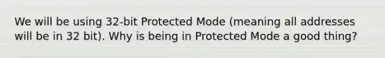 We will be using 32-bit Protected Mode (meaning all addresses will be in 32 bit). Why is being in Protected Mode a good thing?