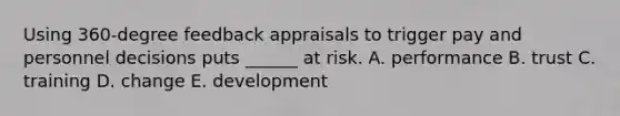 Using 360-degree feedback appraisals to trigger pay and personnel decisions puts ______ at risk. A. performance B. trust C. training D. change E. development