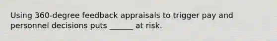 Using 360-degree feedback appraisals to trigger pay and personnel decisions puts ______ at risk.