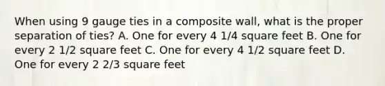 When using 9 gauge ties in a composite wall, what is the proper separation of ties? A. One for every 4 1/4 square feet B. One for every 2 1/2 square feet C. One for every 4 1/2 square feet D. One for every 2 2/3 square feet