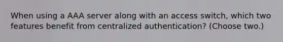 When using a AAA server along with an access switch, which two features benefit from centralized authentication? (Choose two.)