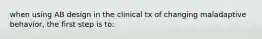 when using AB design in the clinical tx of changing maladaptive behavior, the first step is to: