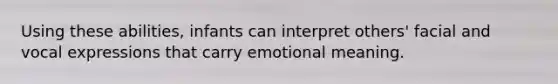 Using these abilities, infants can interpret others' facial and vocal expressions that carry emotional meaning.