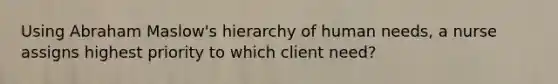 Using Abraham Maslow's hierarchy of human needs, a nurse assigns highest priority to which client need?