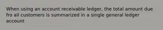 When using an account receivable ledger, the total amount due fro all customers is summarized in a single general ledger account