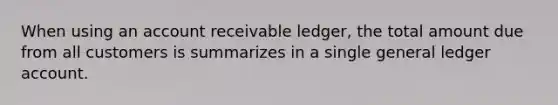 When using an account receivable ledger, the total amount due from all customers is summarizes in a single general ledger account.