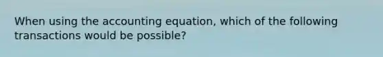 When using the accounting equation, which of the following transactions would be possible?