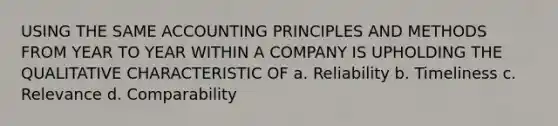 USING THE SAME ACCOUNTING PRINCIPLES AND METHODS FROM YEAR TO YEAR WITHIN A COMPANY IS UPHOLDING THE QUALITATIVE CHARACTERISTIC OF a. Reliability b. Timeliness c. Relevance d. Comparability