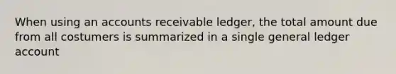 When using an accounts receivable ledger, the total amount due from all costumers is summarized in a single general ledger account