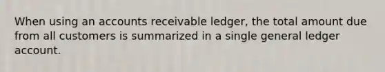 When using an accounts receivable ledger, the total amount due from all customers is summarized in a single general ledger account.