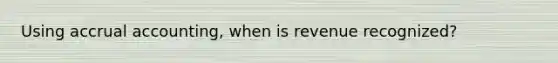 Using accrual accounting, when is revenue recognized?