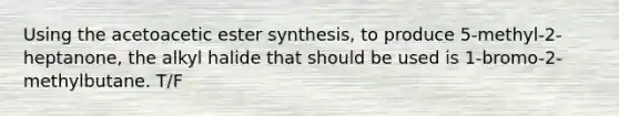 Using the acetoacetic ester synthesis, to produce 5-methyl-2-heptanone, the alkyl halide that should be used is 1-bromo-2-methylbutane. T/F