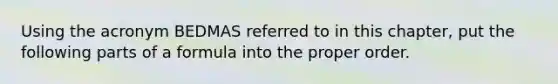 Using the acronym BEDMAS referred to in this chapter, put the following parts of a formula into the proper order.