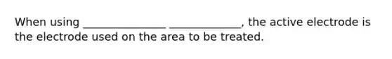 When using _______________ _____________, the active electrode is the electrode used on the area to be treated.