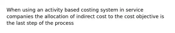 When using an activity based costing system in service companies the allocation of indirect cost to the cost objective is the last step of the process