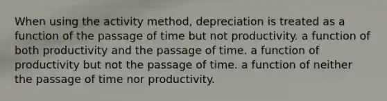 When using the activity method, depreciation is treated as a function of the passage of time but not productivity. a function of both productivity and the passage of time. a function of productivity but not the passage of time. a function of neither the passage of time nor productivity.