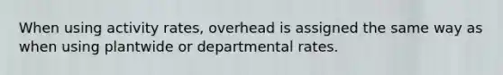 When using activity rates, overhead is assigned the same way as when using plantwide or departmental rates.