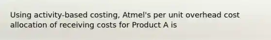 Using activity-based costing, Atmel's per unit overhead cost allocation of receiving costs for Product A is