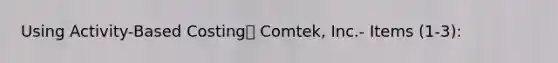 Using Activity-Based Costing Comtek, Inc.- Items (1-3):