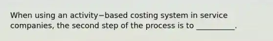 When using an activity−based costing system in service​ companies, the second step of the process is to​ __________.