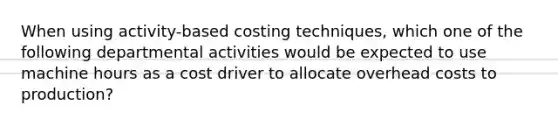 When using activity-based costing techniques, which one of the following departmental activities would be expected to use machine hours as a cost driver to allocate overhead costs to production?