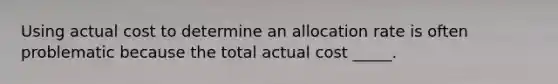 Using actual cost to determine an allocation rate is often problematic because the total actual cost _____.