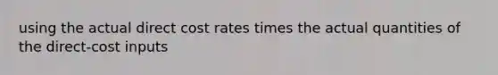 using the actual direct cost rates times the actual quantities of the direct-cost inputs