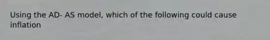 Using the AD- AS model, which of the following could cause inflation