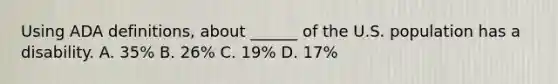 Using ADA definitions, about ______ of the U.S. population has a disability. A. 35% B. 26% C. 19% D. 17%