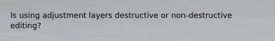 Is using adjustment layers destructive or non-destructive editing?