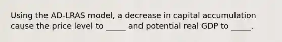 Using the AD-LRAS model, a decrease in capital accumulation cause the price level to _____ and potential real GDP to _____.