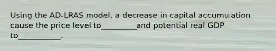 Using the AD-LRAS model, a decrease in capital accumulation cause the price level to_________and potential real GDP to___________.