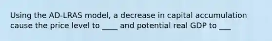 Using the AD-LRAS model, a decrease in capital accumulation cause the price level to ____ and potential real GDP to ___