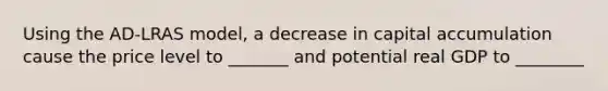 Using the AD-LRAS model, a decrease in capital accumulation cause the price level to _______ and potential real GDP to ________