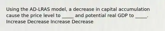 Using the AD-LRAS model, a decrease in capital accumulation cause the price level to _____ and potential real GDP to _____. Increase Decrease Increase Decrease