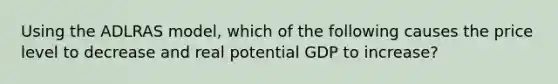 Using the ADLRAS model, which of the following causes the price level to decrease and real potential GDP to increase?