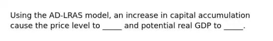 Using the AD-LRAS model, an increase in capital accumulation cause the price level to _____ and potential real GDP to _____.