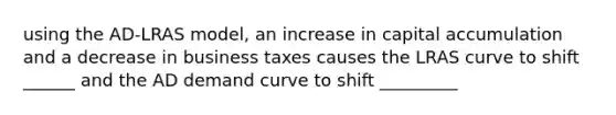 using the AD-LRAS model, an increase in capital accumulation and a decrease in business taxes causes the LRAS curve to shift ______ and the AD demand curve to shift _________