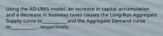 Using the AD-LRAS model, an increase in capital accumulation and a decrease in business taxes causes the Long-Run Aggregate Supply curve to___________and the Aggregate Demand curve to___________ , respectively.